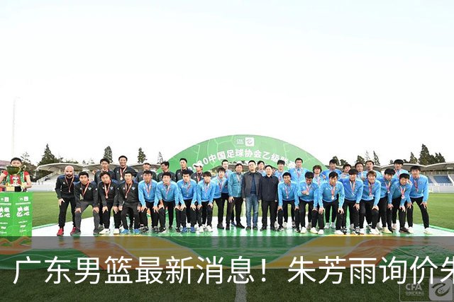 广东男篮最新消息！朱芳雨询价朱俊龙，杜锋好帮手加盟北京，杜润旺基本加盟山东